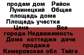 продам дом › Район ­ Лунинецкий › Общая площадь дома ­ 65 › Площадь участка ­ 30 › Цена ­ 520 000 - Все города Недвижимость » Дома, коттеджи, дачи продажа   . Кемеровская обл.,Тайга г.